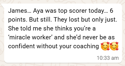 WhatsApp message from Hagar: James... Aya was top scorer today... 6 points. She told me she thinks you're a miracle worker and she'd never be as confident without your coaching